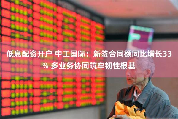低息配资开户 中工国际：新签合同额同比增长33% 多业务协同筑牢韧性根基