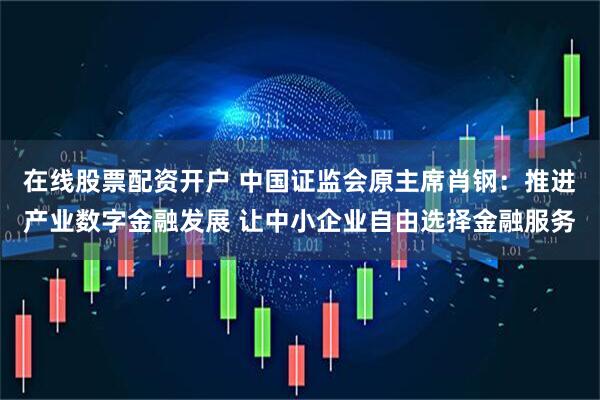 在线股票配资开户 中国证监会原主席肖钢：推进产业数字金融发展 让中小企业自由选择金融服务