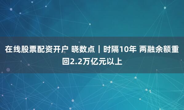在线股票配资开户 晓数点｜时隔10年 两融余额重回2.2万亿元以上