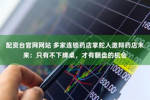 配资台官网网站 多家连锁药店掌舵人激辩药店未来:只有不下牌桌,才有翻盘的机会