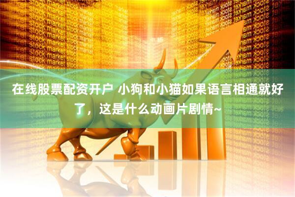 在线股票配资开户 小狗和小猫如果语言相通就好了，这是什么动画片剧情~