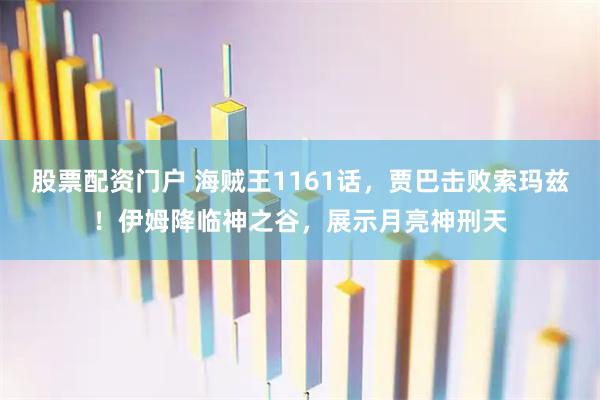 股票配资门户 海贼王1161话，贾巴击败索玛兹！伊姆降临神之谷，展示月亮神刑天