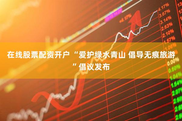 在线股票配资开户 “爱护绿水青山 倡导无痕旅游”倡议发布