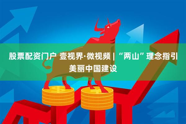 股票配资门户 壹视界·微视频 | “两山”理念指引美丽中国建设