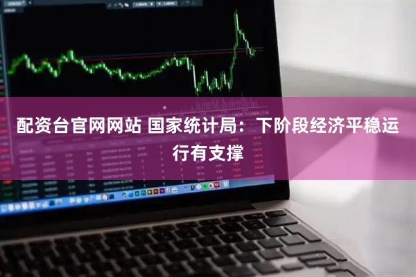 配资台官网网站 国家统计局：下阶段经济平稳运行有支撑
