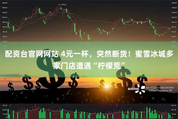 配资台官网网站 4元一杯,突然断货!蜜雪冰城多家门店遭遇“柠檬荒”