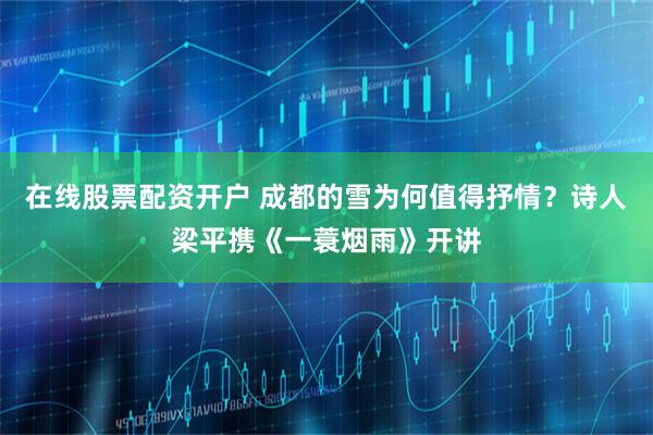 在线股票配资开户 成都的雪为何值得抒情?诗人梁平携《一蓑烟雨》开讲