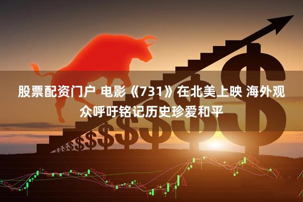 股票配资门户 电影《731》在北美上映 海外观众呼吁铭记历史珍爱和平