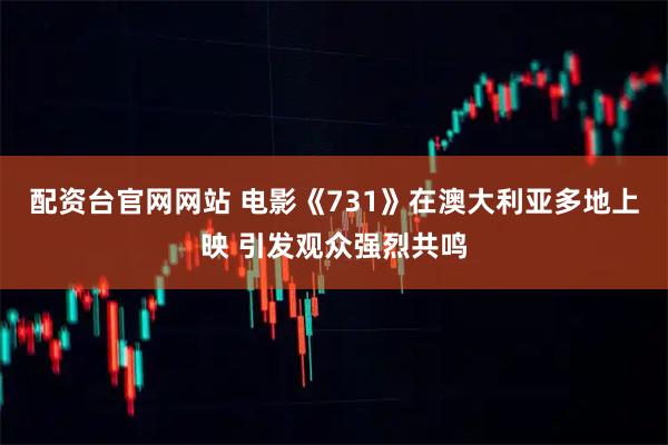 配资台官网网站 电影《731》在澳大利亚多地上映 引发观众强烈共鸣