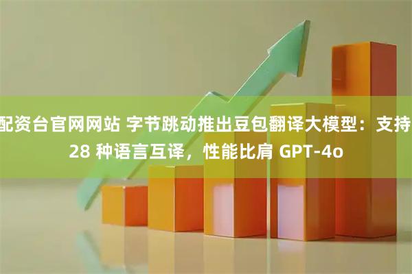 配资台官网网站 字节跳动推出豆包翻译大模型：支持 28 种语言互译，性能比肩 GPT-4o