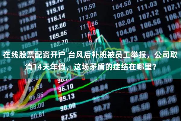 在线股票配资开户 台风后补班被员工举报，公司取消14天年假，这场矛盾的症结在哪里？