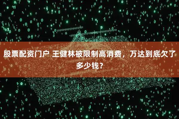 股票配资门户 王健林被限制高消费，万达到底欠了多少钱？