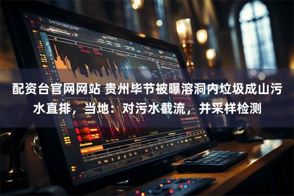 配资台官网网站 贵州毕节被曝溶洞内垃圾成山污水直排，当地：对污水截流，并采样检测
