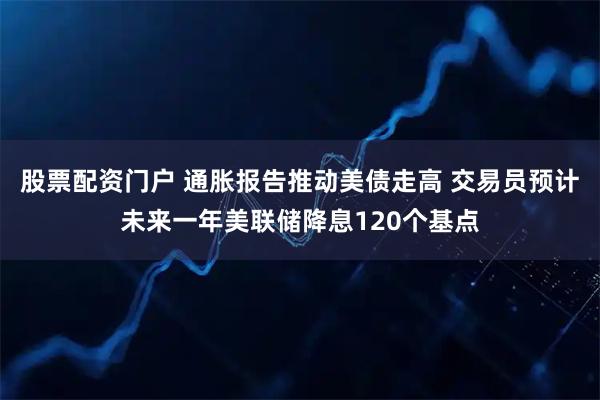 股票配资门户 通胀报告推动美债走高 交易员预计未来一年美联储降息120个基点
