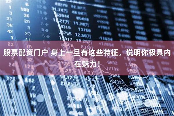 股票配资门户 身上一旦有这些特征，说明你极具内在魅力！