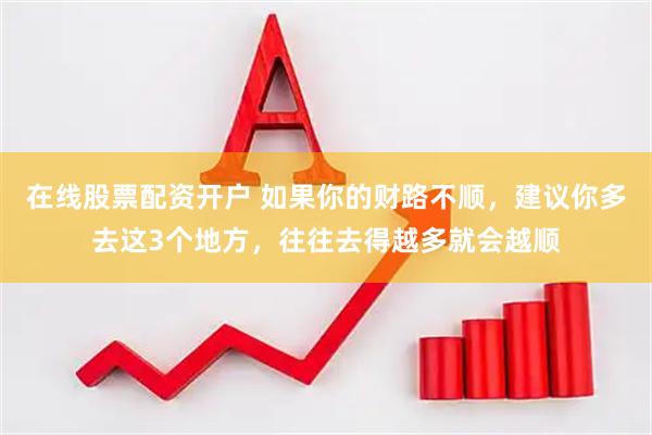 在线股票配资开户 如果你的财路不顺，建议你多去这3个地方，往往去得越多就会越顺
