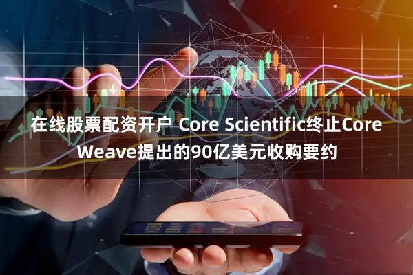 在线股票配资开户 Core Scientific终止CoreWeave提出的90亿美元收购要约