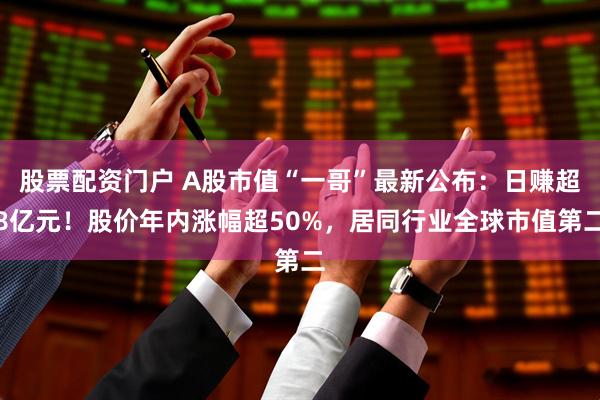 股票配资门户 A股市值“一哥”最新公布：日赚超8亿元！股价年内涨幅超50%，居同行业全球市值第二