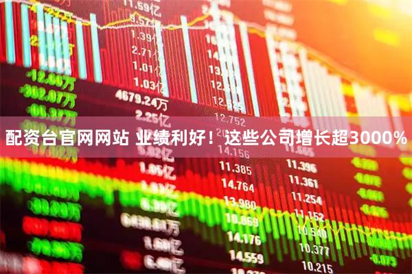 配资台官网网站 业绩利好！这些公司增长超3000%