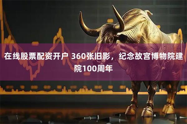 在线股票配资开户 360张旧影，纪念故宫博物院建院100周年