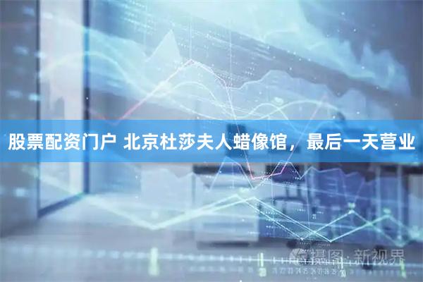 股票配资门户 北京杜莎夫人蜡像馆，最后一天营业