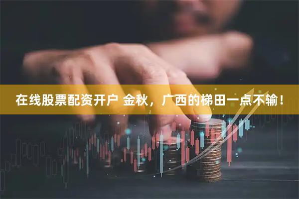 在线股票配资开户 金秋，广西的梯田一点不输！