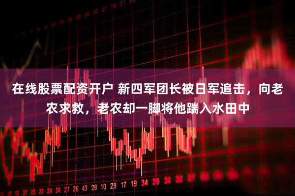 在线股票配资开户 新四军团长被日军追击，向老农求救，老农却一脚将他踹入水田中