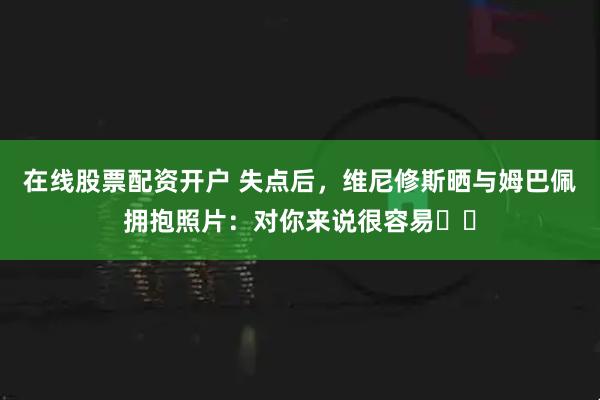 在线股票配资开户 失点后，维尼修斯晒与姆巴佩拥抱照片：对你来说很容易❤️