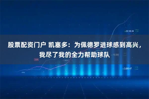 股票配资门户 凯塞多：为佩德罗进球感到高兴，我尽了我的全力帮助球队