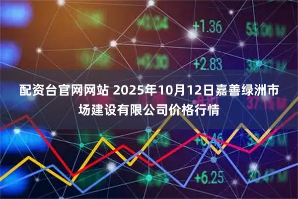 配资台官网网站 2025年10月12日嘉善绿洲市场建设有限公司价格行情