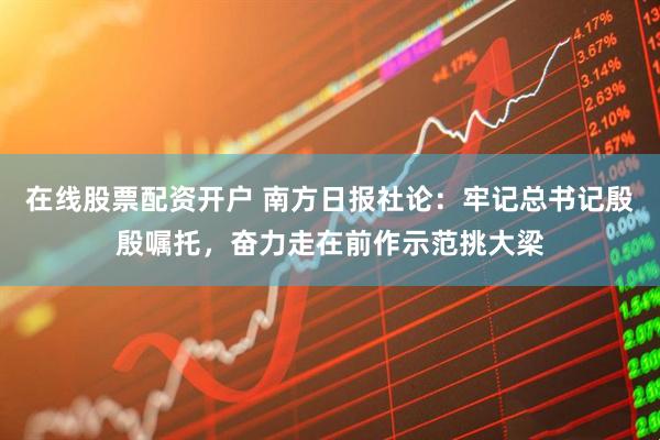 在线股票配资开户 南方日报社论：牢记总书记殷殷嘱托，奋力走在前作示范挑大梁