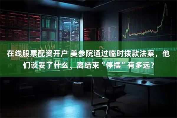 在线股票配资开户 美参院通过临时拨款法案，他们谈妥了什么、离结束“停摆”有多远？