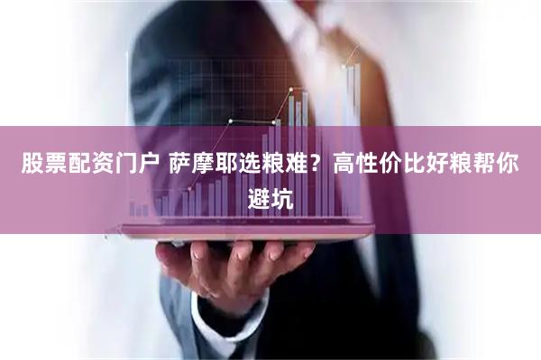 股票配资门户 萨摩耶选粮难？高性价比好粮帮你避坑