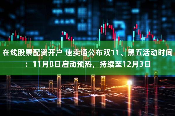 在线股票配资开户 速卖通公布双11、黑五活动时间：11月8日启动预热，持续至12月3日