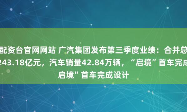 配资台官网网站 广汽集团发布第三季度业绩：合并总营收243.18亿元，汽车销量42.84万辆，“启境”首车完成设计