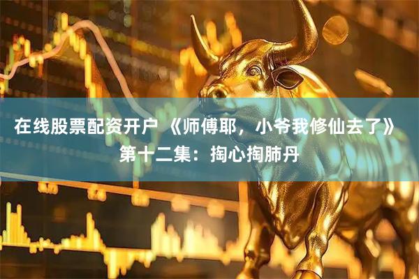 在线股票配资开户 《师傅耶，小爷我修仙去了》 第十二集：掏心掏肺丹