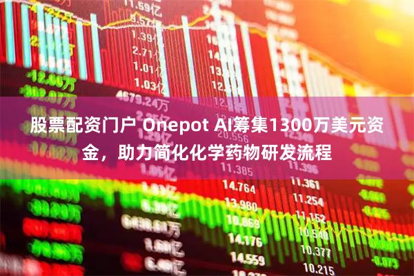 股票配资门户 Onepot AI筹集1300万美元资金，助力简化化学药物研发流程