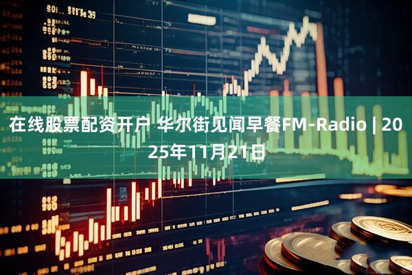 在线股票配资开户 华尔街见闻早餐FM-Radio | 2025年11月21日