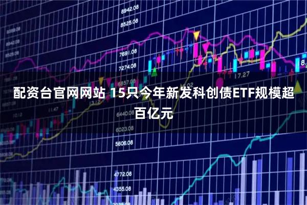 配资台官网网站 15只今年新发科创债ETF规模超百亿元