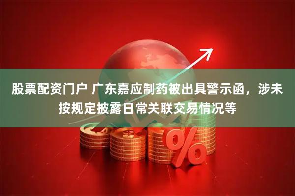 股票配资门户 广东嘉应制药被出具警示函，涉未按规定披露日常关联交易情况等