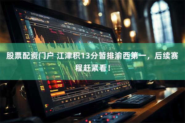 股票配资门户 江津积13分暂排渝西第一，后续赛程赶紧看！