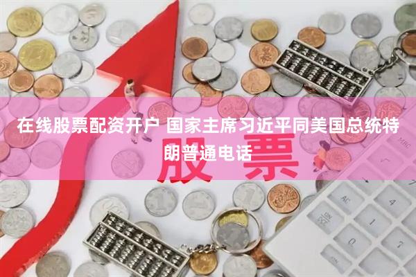 在线股票配资开户 国家主席习近平同美国总统特朗普通电话
