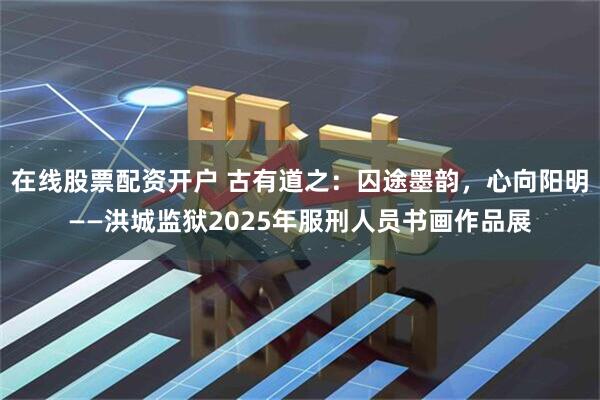 在线股票配资开户 古有道之：囚途墨韵，心向阳明——洪城监狱2025年服刑人员书画作品展