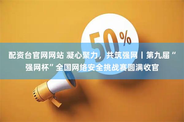 配资台官网网站 凝心聚力，共筑强网丨第九届“强网杯”全国网络安全挑战赛圆满收官