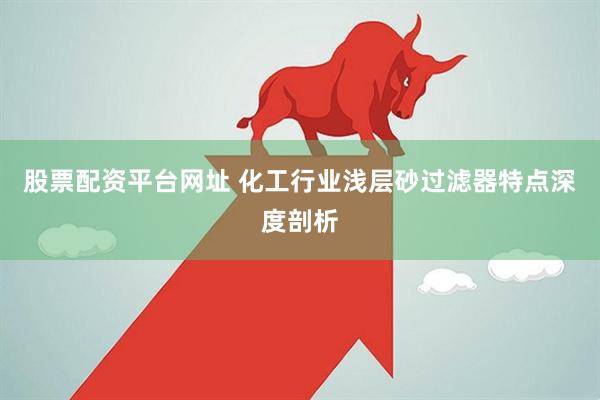 股票配资平台网址 化工行业浅层砂过滤器特点深度剖析