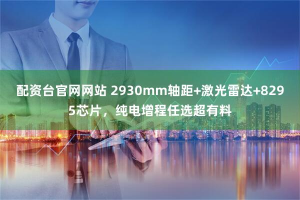 配资台官网网站 2930mm轴距+激光雷达+8295芯片，纯电增程任选超有料