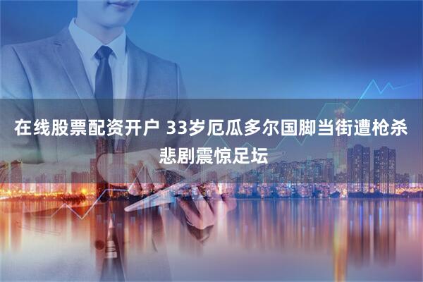 在线股票配资开户 33岁厄瓜多尔国脚当街遭枪杀 悲剧震惊足坛