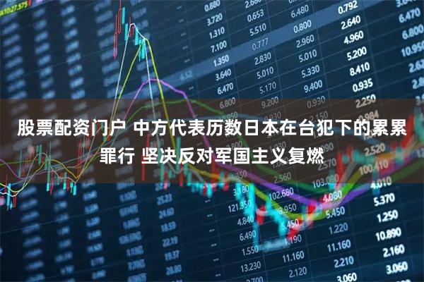 股票配资门户 中方代表历数日本在台犯下的累累罪行 坚决反对军国主义复燃