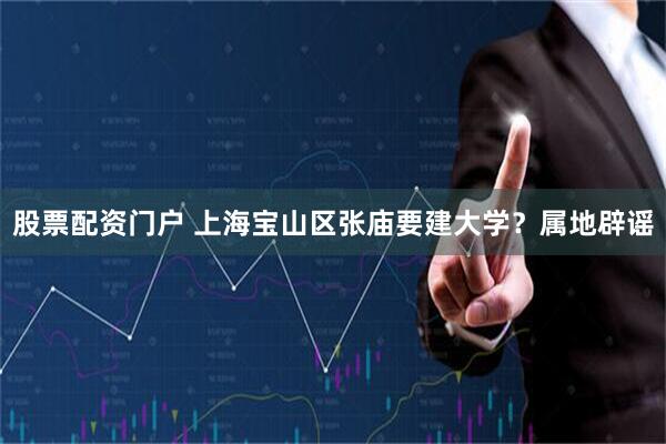 股票配资门户 上海宝山区张庙要建大学？属地辟谣