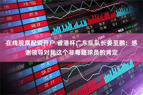 在线股票配资开户 省港杯广东队队长姜至鹏：感谢领导对我这个非粤籍球员的肯定